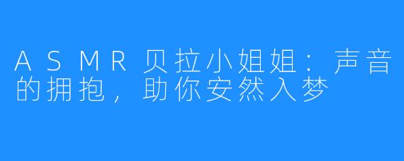 ASMR贝拉小姐姐:声音的拥抱,助你安然入梦