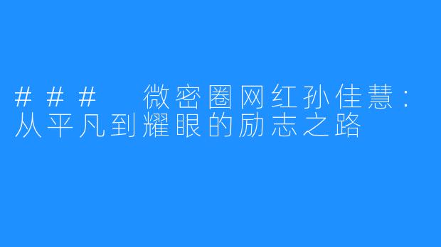 ### 微密圈网红孙佳慧:从平凡到耀眼的励志之路