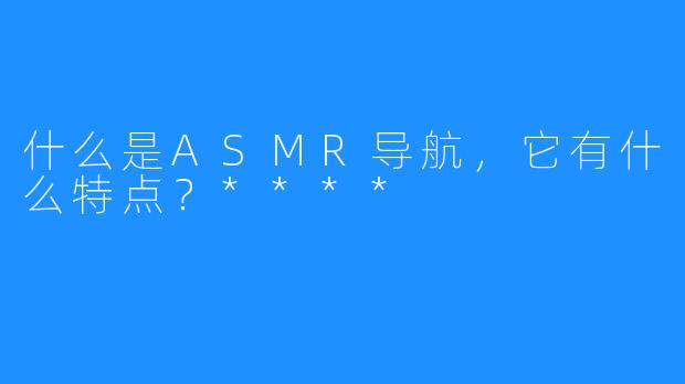 什么是ASMR导航,它有什么特点?****