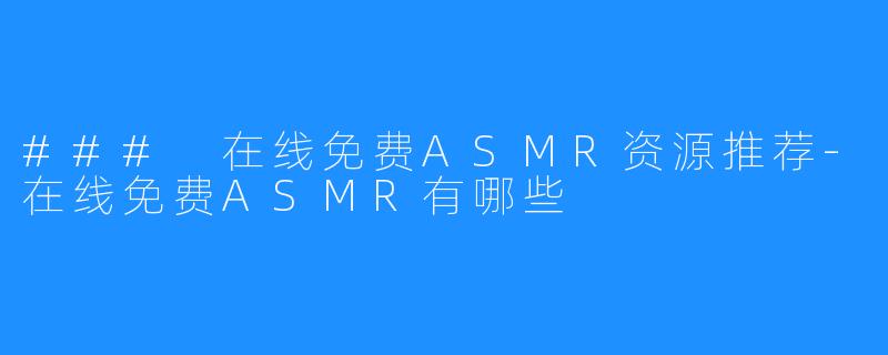 ### 在线免费ASMR资源推荐-在线免费ASMR有哪些