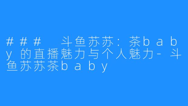 ### 斗鱼苏苏:茶baby的直播魅力与个人魅力-斗鱼苏苏茶baby