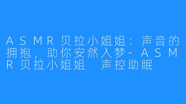 ASMR贝拉小姐姐:声音的拥抱,助你安然入梦-ASMR贝拉小姐姐 声控助眠