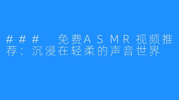 ### 免费ASMR视频推荐:沉浸在轻柔的声音世界