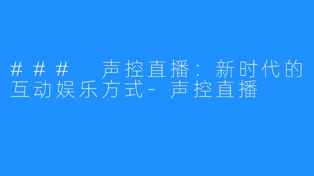 ### 声控直播:新时代的互动娱乐方式-声控直播