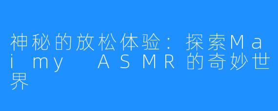 神秘的放松体验:探索Maimy ASMR的奇妙世界