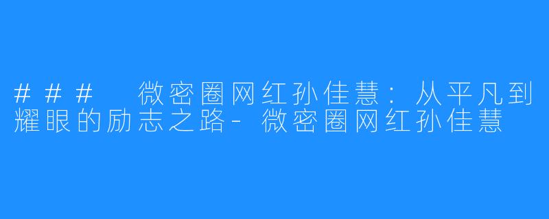 ### 微密圈网红孙佳慧:从平凡到耀眼的励志之路-微密圈网红孙佳慧