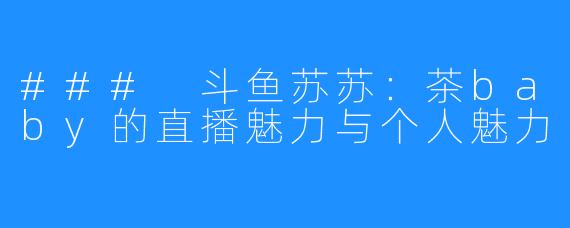 ### 斗鱼苏苏:茶baby的直播魅力与个人魅力