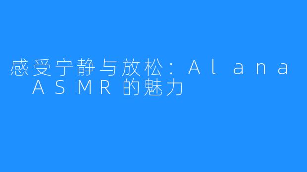 感受宁静与放松:Alana ASMR的魅力