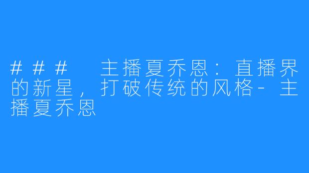 ### 主播夏乔恩:直播界的新星,打破传统的风格-主播夏乔恩
