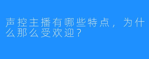 声控主播有哪些特点,为什么那么受欢迎?