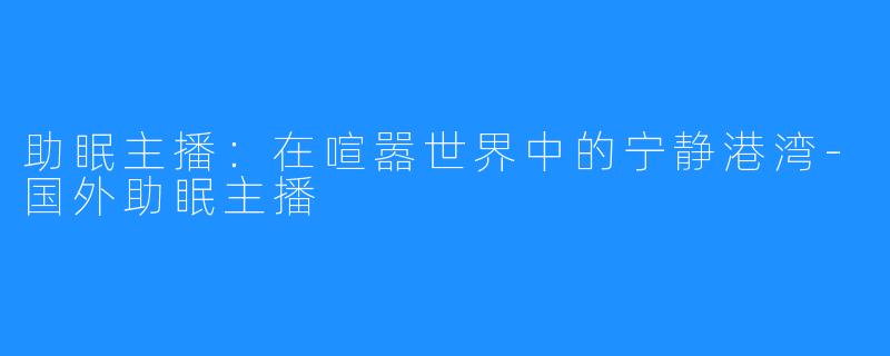 助眠主播:在喧嚣世界中的宁静港湾-国外助眠主播