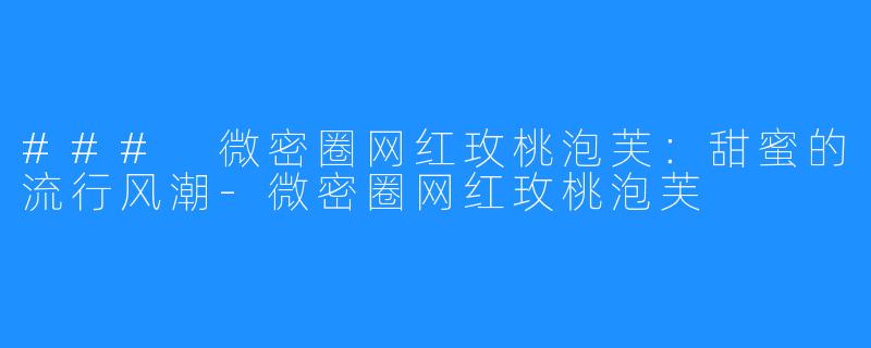### 微密圈网红玫桃泡芙:甜蜜的流行风潮-微密圈网红玫桃泡芙