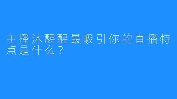 主播沐醒醒最吸引你的直播特点是什么?