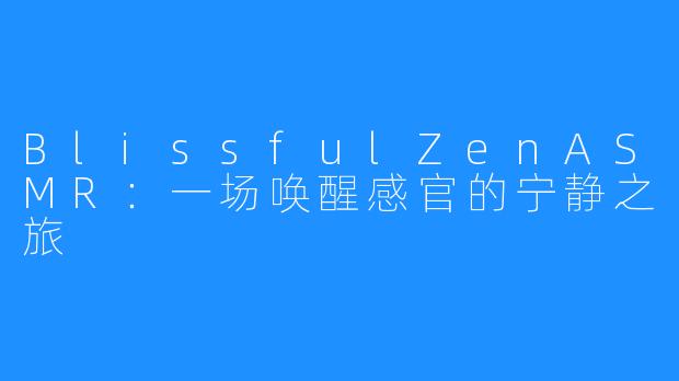BlissfulZenASMR:一场唤醒感官的宁静之旅