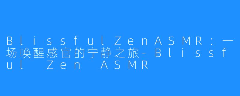 BlissfulZenASMR:一场唤醒感官的宁静之旅-Blissful Zen ASMR