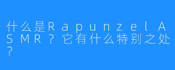 什么是RapunzelASMR?它有什么特别之处?