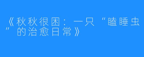 《秋秋很困:一只“瞌睡虫”的治愈日常》