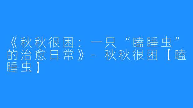 《秋秋很困:一只“瞌睡虫”的治愈日常》-秋秋很困【瞌睡虫】