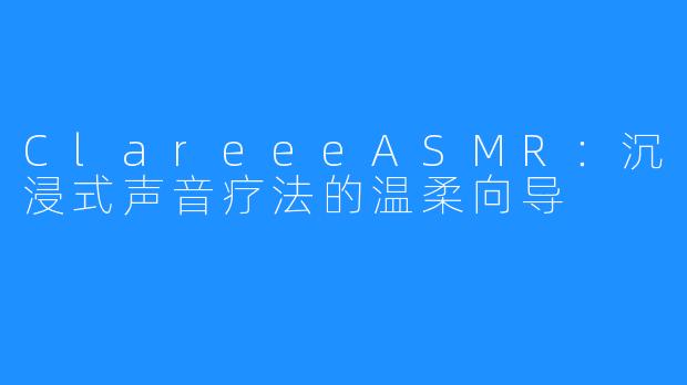 ClareeeASMR:沉浸式声音疗法的温柔向导