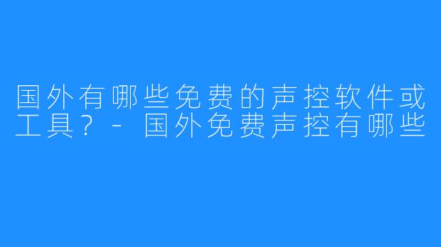 国外有哪些免费的声控软件或工具?-国外免费声控有哪些