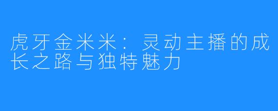 虎牙金米米:灵动主播的成长之路与独特魅力