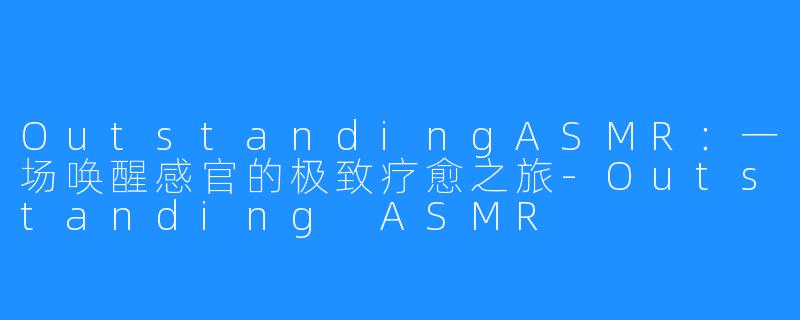 OutstandingASMR:一场唤醒感官的极致疗愈之旅-Outstanding ASMR