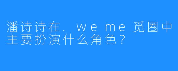 潘诗诗在.weme觅圈中主要扮演什么角色?