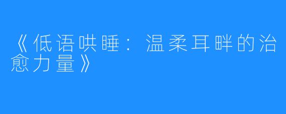 《低语哄睡:温柔耳畔的治愈力量》