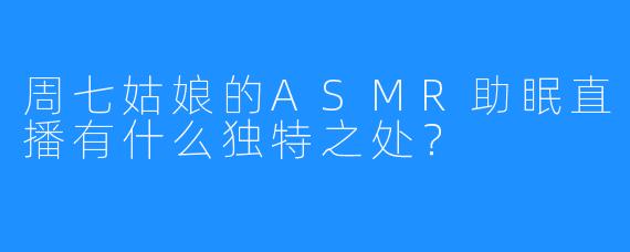 周七姑娘的ASMR助眠直播有什么独特之处?