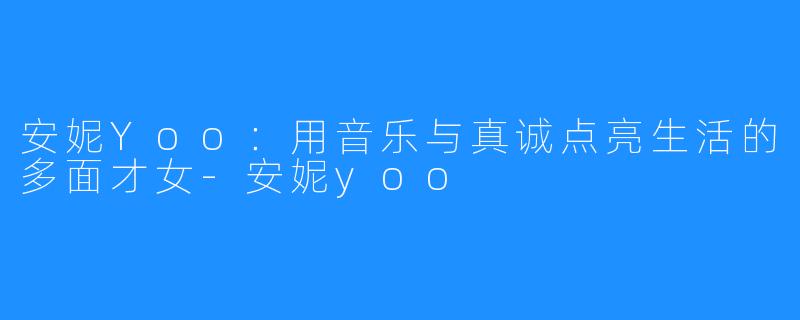 安妮Yoo:用音乐与真诚点亮生活的多面才女-安妮yoo