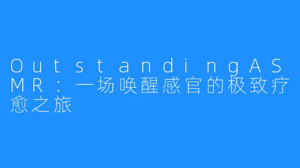 OutstandingASMR:一场唤醒感官的极致疗愈之旅