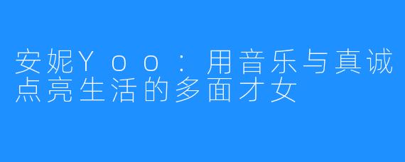 安妮Yoo:用音乐与真诚点亮生活的多面才女