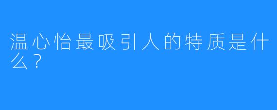 温心怡最吸引人的特质是什么?