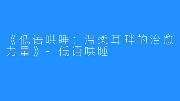 《低语哄睡:温柔耳畔的治愈力量》-低语哄睡