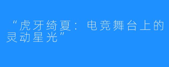 “虎牙绮夏:电竞舞台上的灵动星光”