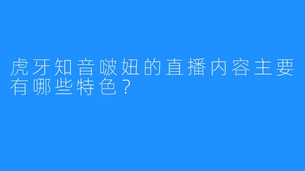 虎牙知音啵妞的直播内容主要有哪些特色?