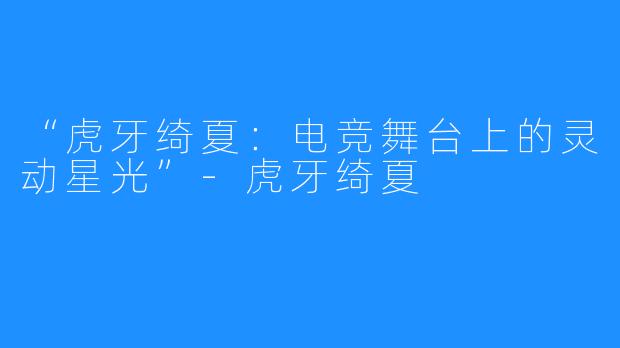 “虎牙绮夏:电竞舞台上的灵动星光”-虎牙绮夏