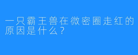 一只霸王兽在微密圈走红的原因是什么？