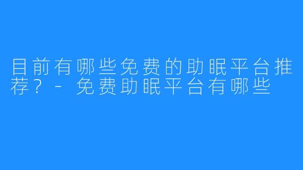 目前有哪些免费的助眠平台推荐?-免费助眠平台有哪些
