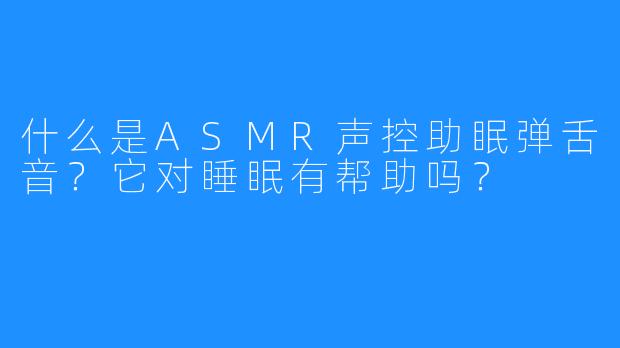 什么是ASMR声控助眠弹舌音?它对睡眠有帮助吗?