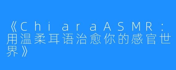 《ChiaraASMR:用温柔耳语治愈你的感官世界》