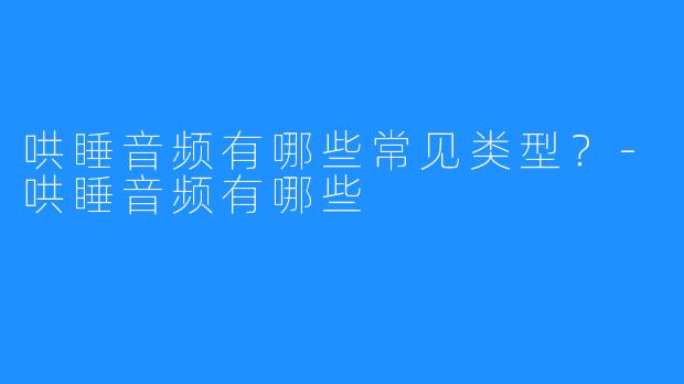 哄睡音频有哪些常见类型?-哄睡音频有哪些