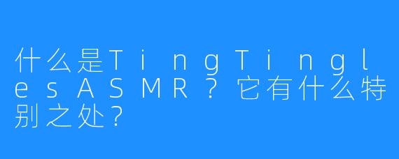什么是TingTinglesASMR?它有什么特别之处?