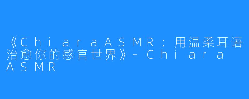 《ChiaraASMR:用温柔耳语治愈你的感官世界》-Chiara ASMR