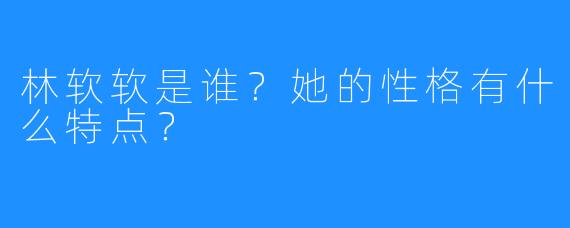 林软软是谁?她的性格有什么特点?