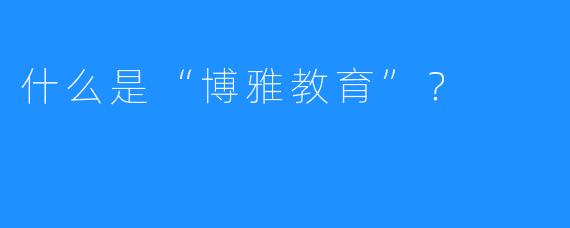什么是“博雅教育”?