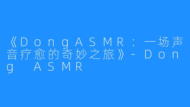 《DongASMR：一场声音疗愈的奇妙之旅》-Dong ASMR