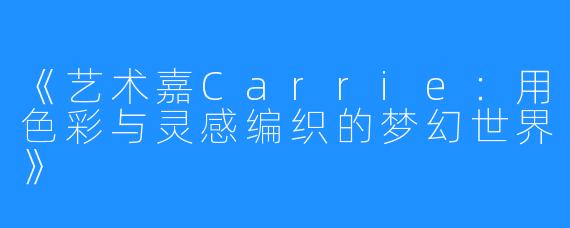 《艺术嘉Carrie:用色彩与灵感编织的梦幻世界》