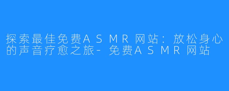 探索最佳免费ASMR网站:放松身心的声音疗愈之旅-免费ASMR网站