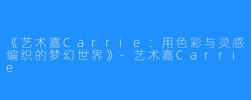 《艺术嘉Carrie:用色彩与灵感编织的梦幻世界》-艺术嘉Carrie